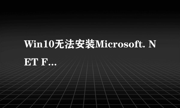Win10无法安装Microsoft. NET Framework2.0解决方法？