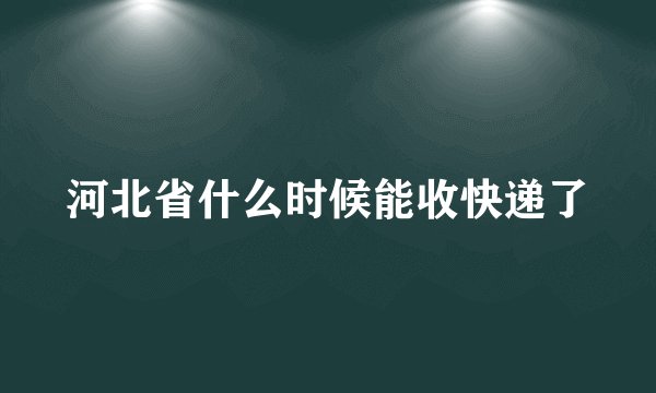 河北省什么时候能收快递了