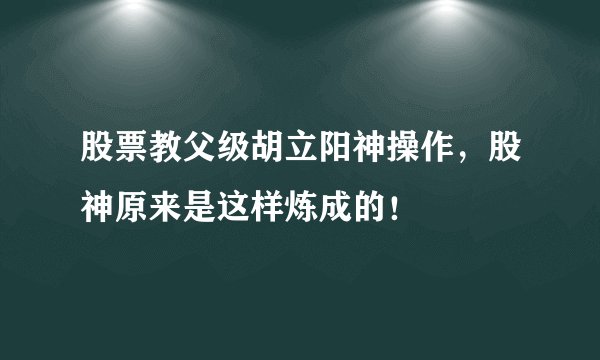 股票教父级胡立阳神操作，股神原来是这样炼成的！
