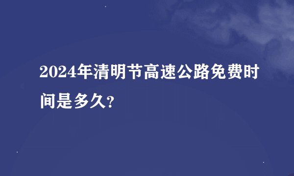 2024年清明节高速公路免费时间是多久？