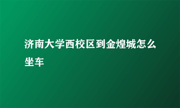 济南大学西校区到金煌城怎么坐车