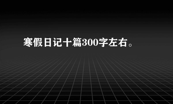 寒假日记十篇300字左右。