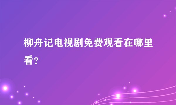 柳舟记电视剧免费观看在哪里看?