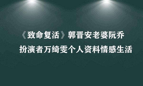 《致命复活》郭晋安老婆阮乔扮演者万绮雯个人资料情感生活