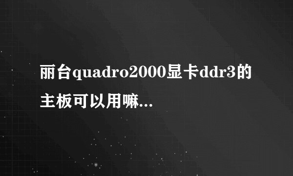 丽台quadro2000显卡ddr3的主板可以用嘛 丽台quadro2000