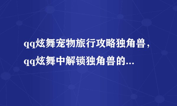 qq炫舞宠物旅行攻略独角兽，qq炫舞中解锁独角兽的攻略指南