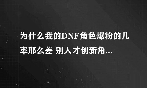 为什么我的DNF角色爆粉的几率那么差 别人才创新角色都爆了好几个而我才爆了一个 可怜 求解