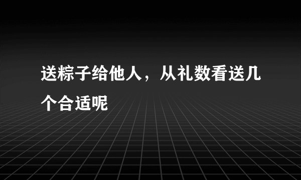 送粽子给他人,从礼数看送几个合适呢
