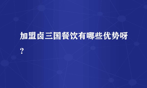 加盟卤三国餐饮有哪些优势呀?
