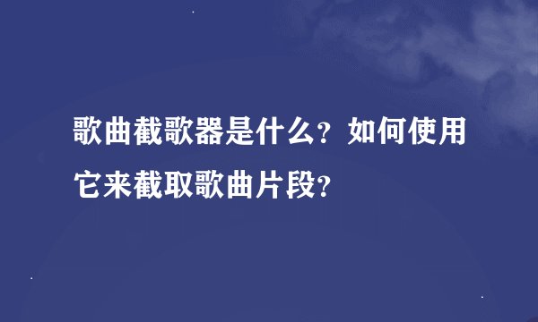 歌曲截歌器是什么？如何使用它来截取歌曲片段？