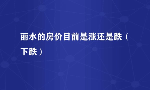 丽水的房价目前是涨还是跌（下跌）