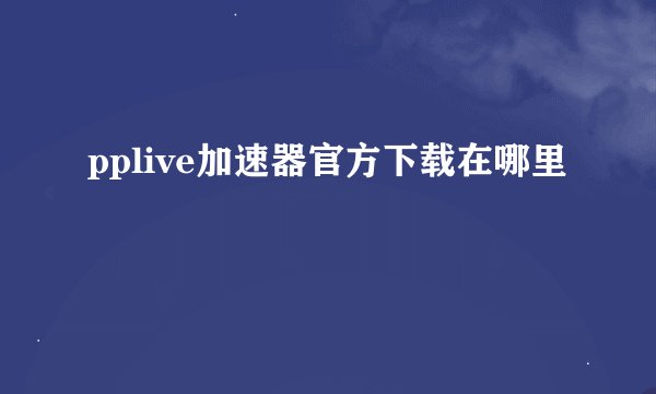 pplive加速器官方下载在哪里