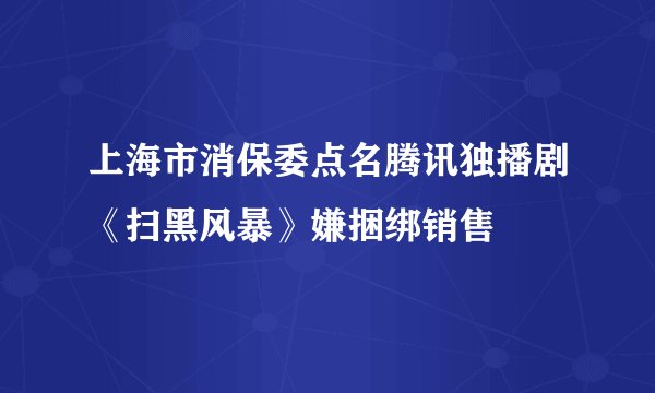 上海市消保委点名腾讯独播剧《扫黑风暴》嫌捆绑销售