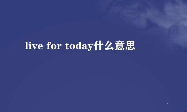 live for today什么意思