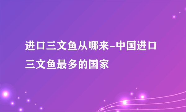 进口三文鱼从哪来-中国进口三文鱼最多的国家