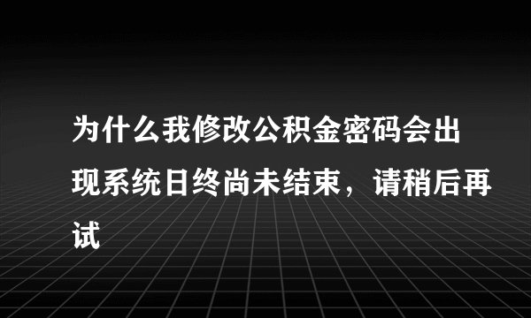 为什么我修改公积金密码会出现系统日终尚未结束，请稍后再试