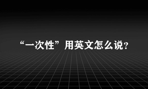 “一次性”用英文怎么说？