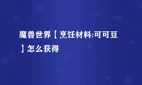 魔兽世界【烹饪材料:可可豆】怎么获得
