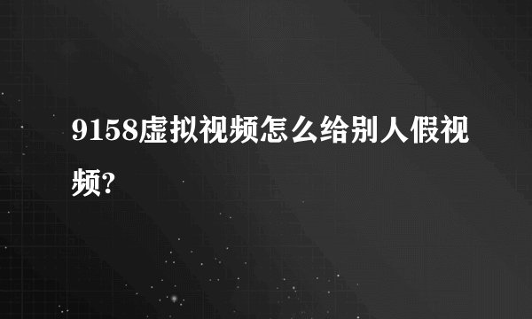 9158虚拟视频怎么给别人假视频?