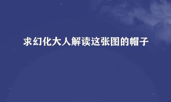 求幻化大人解读这张图的帽子