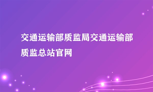 交通运输部质监局交通运输部质监总站官网