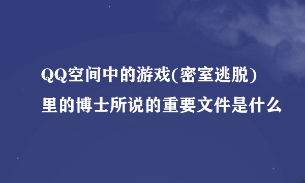 QQ空间中的游戏(密室逃脱)里的博士所说的重要文件是什么