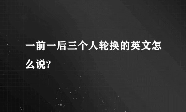 一前一后三个人轮换的英文怎么说?
