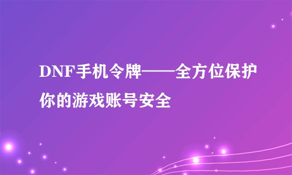 DNF手机令牌——全方位保护你的游戏账号安全