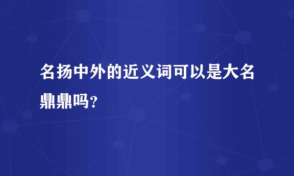 名扬中外的近义词可以是大名鼎鼎吗？