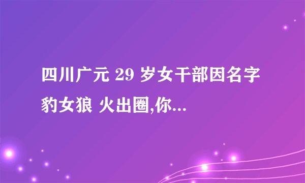 四川广元 29 岁女干部因名字 豹女狼 火出圈,你还见过哪