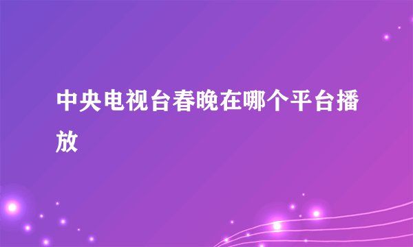 中央电视台春晚在哪个平台播放
