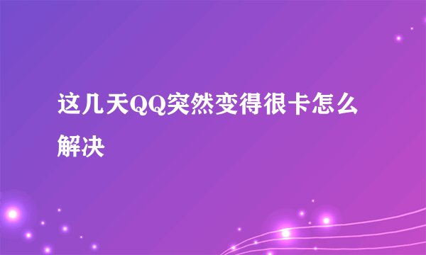 这几天QQ突然变得很卡怎么解决