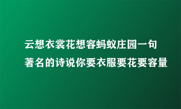 云想衣裳花想容蚂蚁庄园一句著名的诗说你要衣服要花要容量