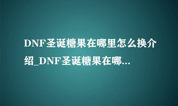 DNF圣诞糖果在哪里怎么换介绍_DNF圣诞糖果在哪里怎么换是什么