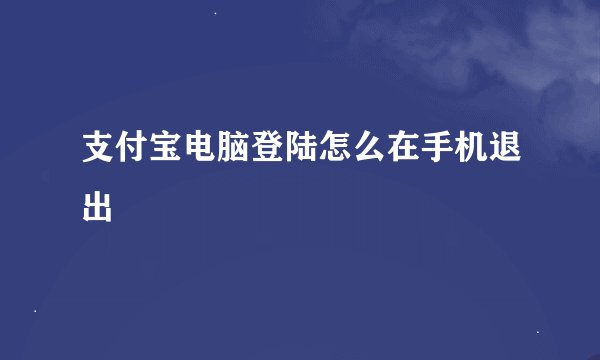 支付宝电脑登陆怎么在手机退出