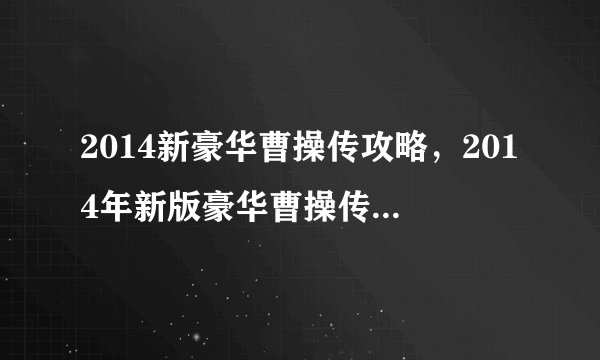 2014新豪华曹操传攻略，2014年新版豪华曹操传攻略指南