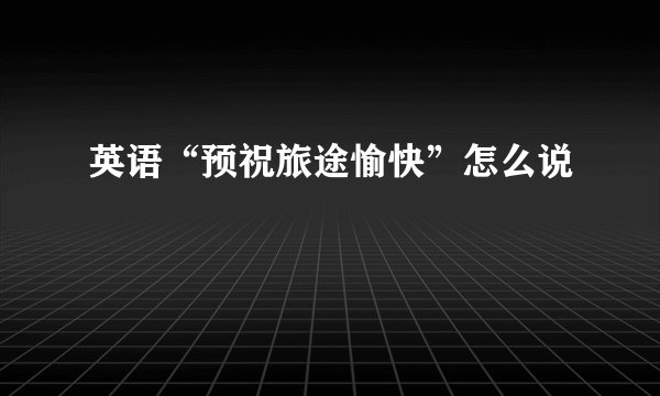英语“预祝旅途愉快”怎么说