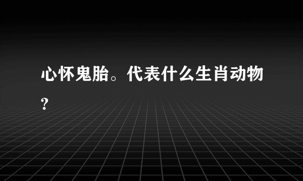 心怀鬼胎。代表什么生肖动物?