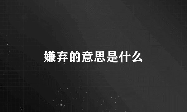 嫌弃的意思是什么