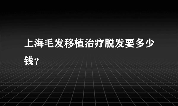 上海毛发移植治疗脱发要多少钱？