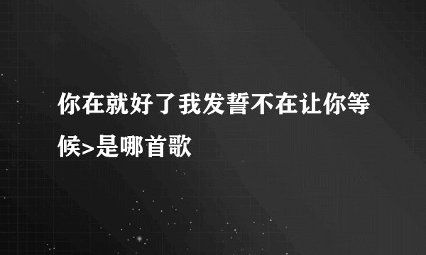 你在就好了我发誓不在让你等候>是哪首歌