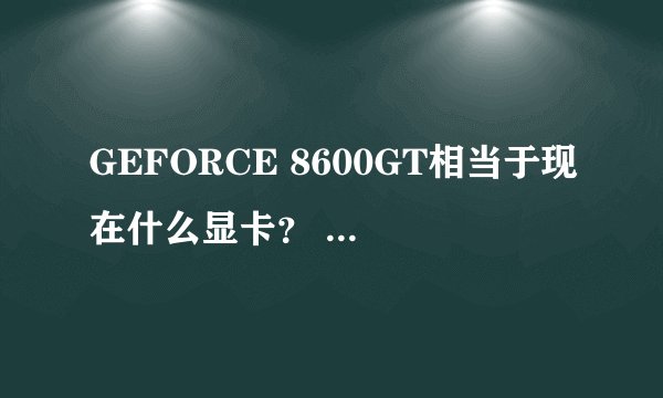 GEFORCE 8600GT相当于现在什么显卡？ GT610或是HD6450吗？还是其他型号显卡？