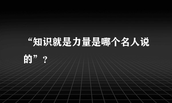 “知识就是力量是哪个名人说的”？