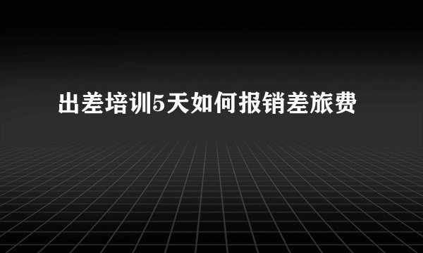 出差培训5天如何报销差旅费