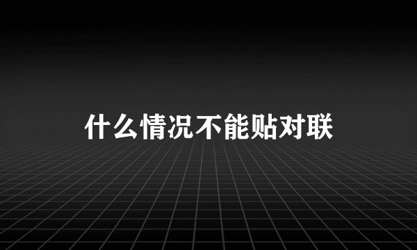 什么情况不能贴对联