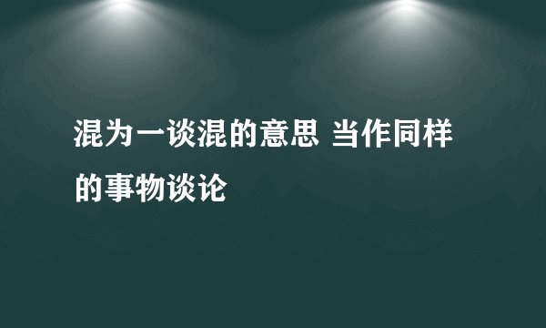 混为一谈混的意思 当作同样的事物谈论