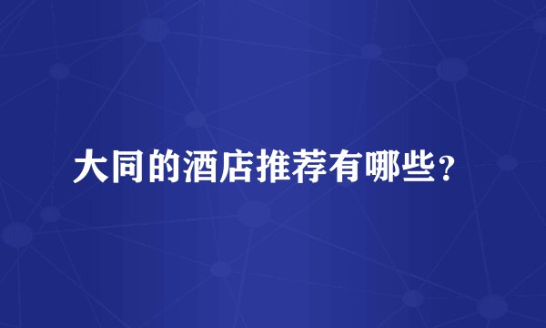 大同的酒店推荐有哪些？
