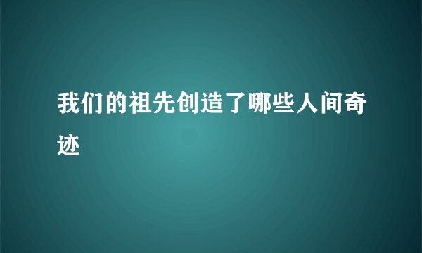 我们的祖先创造了哪些人间奇迹