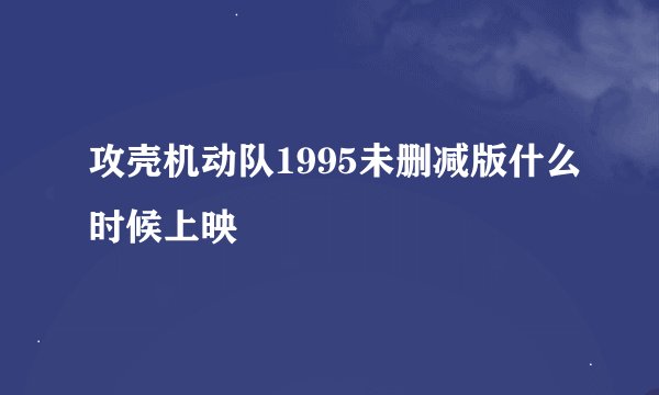 攻壳机动队1995未删减版什么时候上映