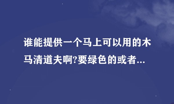 谁能提供一个马上可以用的木马清道夫啊?要绿色的或者破解版的？？？我在线等